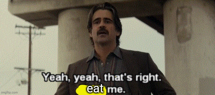 Yeah that's right fuck me | eat | image tagged in yeah that's right fuck me | made w/ Imgflip meme maker