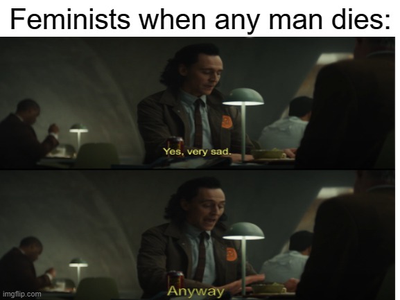 yes, very sad....anyway, | Feminists when any man dies: | image tagged in yes very sad anyway,feminist,feminism | made w/ Imgflip meme maker