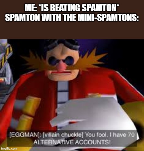 idk | ME: *IS BEATING SPAMTON*
SPAMTON WITH THE MINI-SPAMTONS: | image tagged in eggman alternative accounts | made w/ Imgflip meme maker