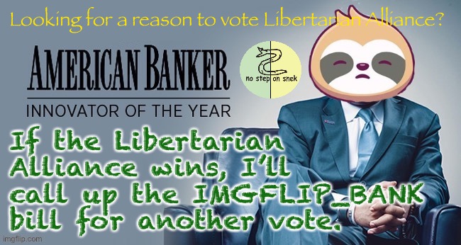 Polling suggests the IMGFLIP_BANK stands a very good chance of passing under a Congress that’s truly representative. | Looking for a reason to vote Libertarian Alliance? If the Libertarian Alliance wins, I’ll call up the IMGFLIP_BANK bill for another vote. | image tagged in sloth banker,libertarian alliance,imgflip_bank,imgflip bank,no step on snek,american banker innovator of the year | made w/ Imgflip meme maker