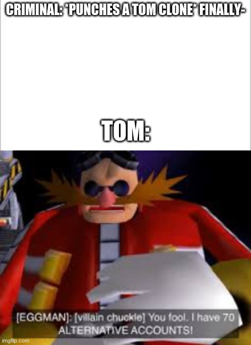 SHADOW CLONE JUJITSU!!! | CRIMINAL: *PUNCHES A TOM CLONE* FINALLY-; TOM: | image tagged in white background,eggman alternative accounts | made w/ Imgflip meme maker