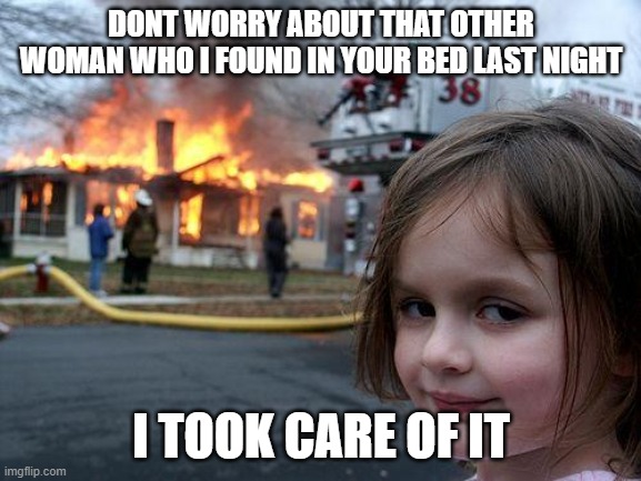 Disaster Girl Meme | DONT WORRY ABOUT THAT OTHER WOMAN WHO I FOUND IN YOUR BED LAST NIGHT; I TOOK CARE OF IT | image tagged in memes,disaster girl | made w/ Imgflip meme maker