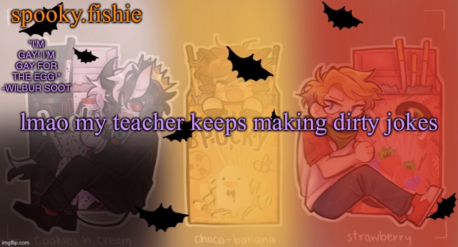Fishie's spooky temp | lmao my teacher keeps making dirty jokes | image tagged in fishie's spooky temp | made w/ Imgflip meme maker