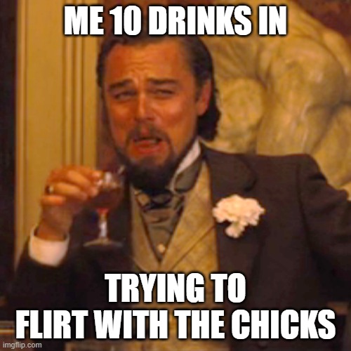 Laughing Leo Meme | ME 10 DRINKS IN; TRYING TO FLIRT WITH THE CHICKS | image tagged in memes,laughing leo | made w/ Imgflip meme maker