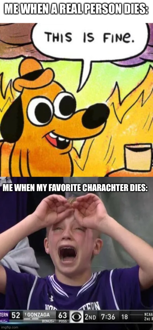 ;-; | ME WHEN A REAL PERSON DIES:; ME WHEN MY FAVORITE CHARACHTER DIES: | image tagged in this is fine,happy sad | made w/ Imgflip meme maker