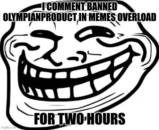 well he let me | I COMMENT BANNED OLYMPIANPRODUCT IN MEMES OVERLOAD; FOR TWO HOURS | image tagged in memes,troll face | made w/ Imgflip meme maker