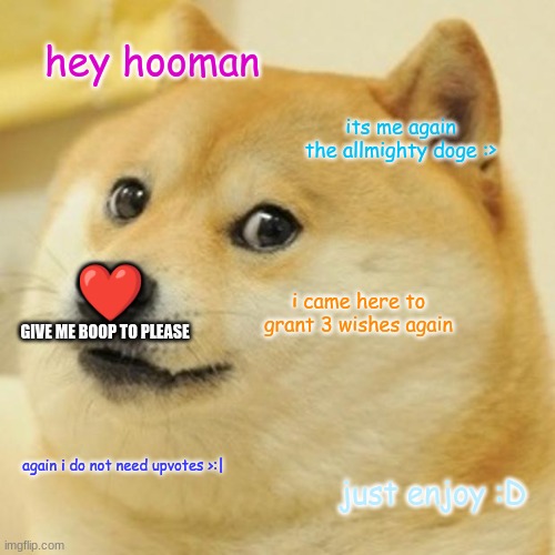 ;> | hey hooman; its me again the allmighty doge :>; ❤️; i came here to grant 3 wishes again; GIVE ME BOOP TO PLEASE; again i do not need upvotes >:|; just enjoy :D | image tagged in memes,doge | made w/ Imgflip meme maker