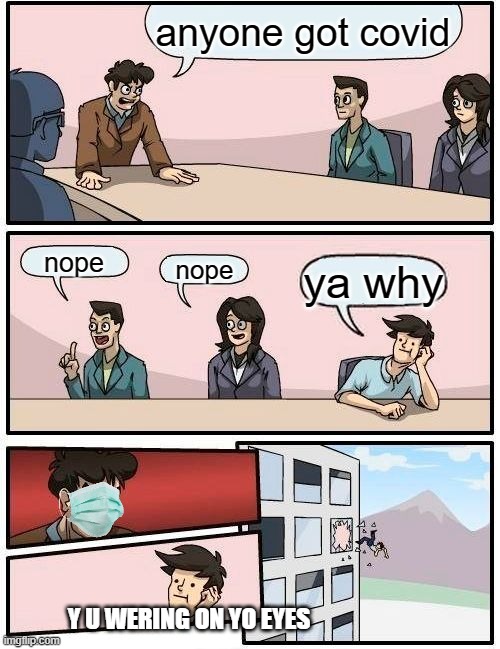 ya | anyone got covid; nope; nope; ya why; Y U WERING ON YO EYES | image tagged in memes,boardroom meeting suggestion | made w/ Imgflip meme maker