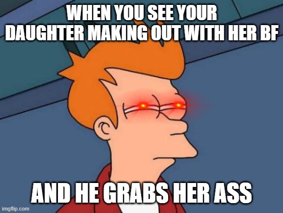 Futurama Fry Meme | WHEN YOU SEE YOUR DAUGHTER MAKING OUT WITH HER BF; AND HE GRABS HER ASS | image tagged in memes,futurama fry | made w/ Imgflip meme maker