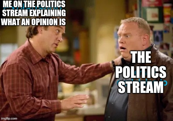 *GASP* WHAAT?!?!? | ME ON THE POLITICS STREAM EXPLAINING WHAT AN OPINION IS; THE POLITICS STREAM | image tagged in memes,politics stream,funny,imgflip | made w/ Imgflip meme maker