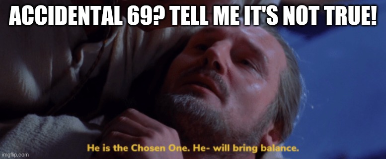 he is the chosen one | ACCIDENTAL 69? TELL ME IT'S NOT TRUE! | image tagged in he is the chosen one | made w/ Imgflip meme maker