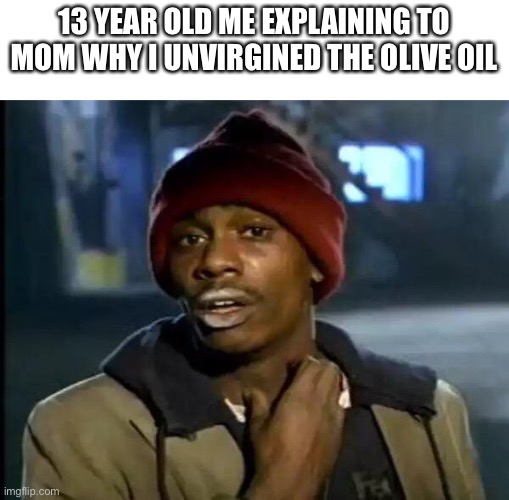 13 y old me | 13 YEAR OLD ME EXPLAINING TO MOM WHY I UNVIRGINED THE OLIVE OIL | image tagged in memes,y'all got any more of that | made w/ Imgflip meme maker