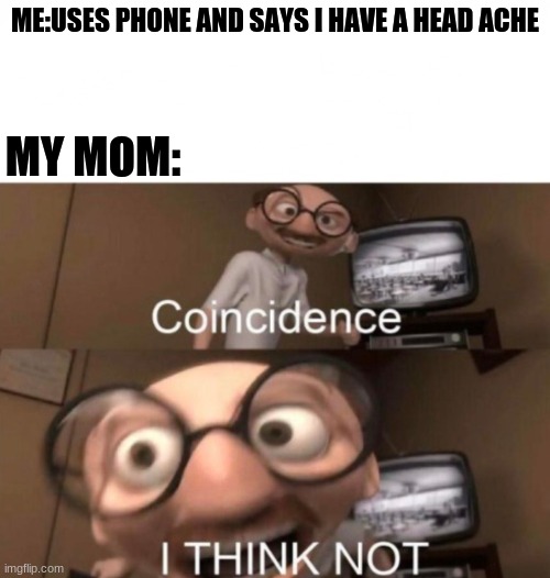 coincidence? I THINK NOT | ME:USES PHONE AND SAYS I HAVE A HEAD ACHE; MY MOM: | image tagged in coincidence i think not | made w/ Imgflip meme maker