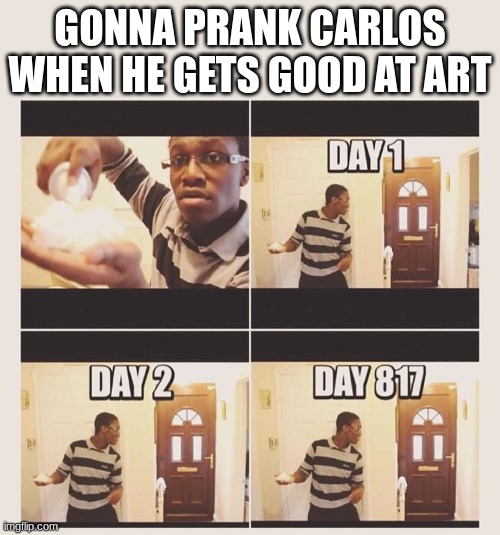 gonna prank x when he/she gets home | GONNA PRANK CARLOS WHEN HE GETS GOOD AT ART | image tagged in gonna prank x when he/she gets home | made w/ Imgflip meme maker