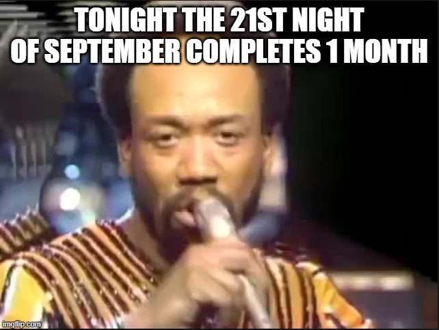 September - Earth Wind and Fire | TONIGHT THE 21ST NIGHT OF SEPTEMBER COMPLETES 1 MONTH | image tagged in september - earth wind and fire | made w/ Imgflip meme maker