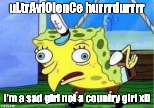 Mocking Spongebob Meme | uLtrAviOlenCe hurrrdurrrr; i'm a sad girl not a country girl xD | image tagged in memes,mocking spongebob | made w/ Imgflip meme maker