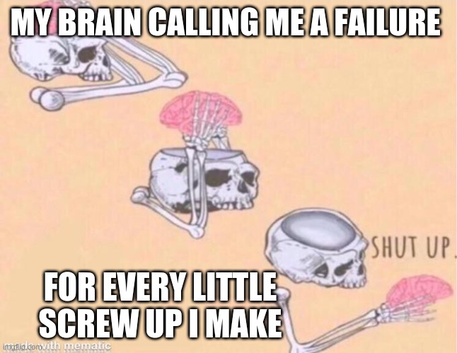 SHUT UP | MY BRAIN CALLING ME A FAILURE; FOR EVERY LITTLE SCREW UP I MAKE | image tagged in skeleton shut up meme | made w/ Imgflip meme maker