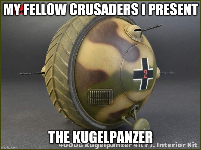 MY FELLOW CRUSADERS I PRESENT; THE KUGELPANZER | made w/ Imgflip meme maker