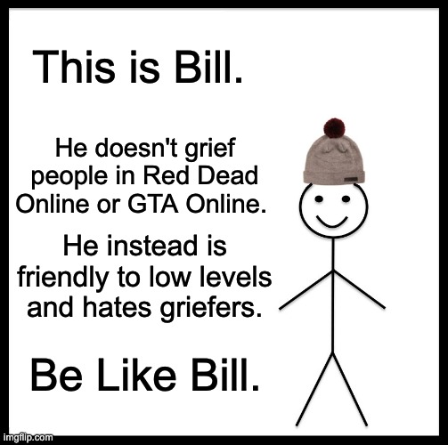 Be Like Bill | This is Bill. He doesn't grief people in Red Dead Online or GTA Online. He instead is friendly to low levels and hates griefers. Be Like Bill. | image tagged in memes,be like bill | made w/ Imgflip meme maker