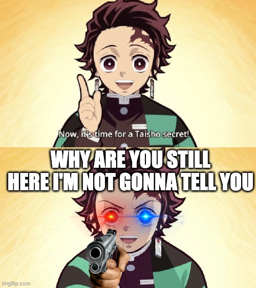 LEAVE | WHY ARE YOU STILL HERE I'M NOT GONNA TELL YOU | image tagged in taisho secret | made w/ Imgflip meme maker