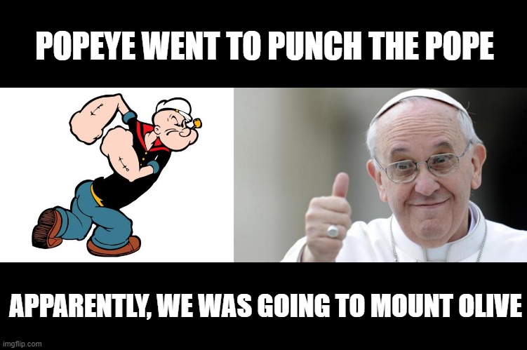 Don't Touch His Girl | POPEYE WENT TO PUNCH THE POPE; APPARENTLY, WE WAS GOING TO MOUNT OLIVE | image tagged in popeye,pope francis | made w/ Imgflip meme maker