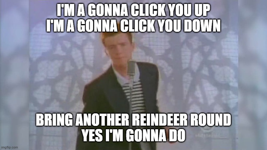 Rick Roll | I'M A GONNA CLICK YOU UP
I'M A GONNA CLICK YOU DOWN BRING ANOTHER REINDEER ROUND
YES I'M GONNA DO | image tagged in rick roll | made w/ Imgflip meme maker