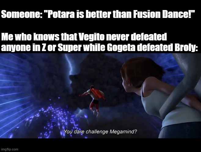 You dare challenge Megamind? | Someone: "Potara is better than Fusion Dance!" Me who knows that Vegito never defeated anyone in Z or Super while Gogeta defeated Broly: | image tagged in you dare challenge megamind | made w/ Imgflip meme maker