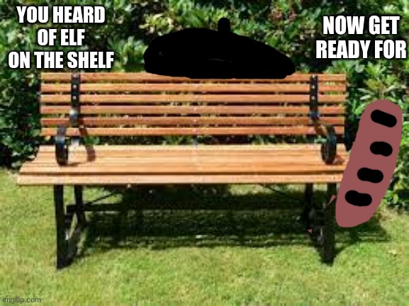 French Bench | NOW GET READY FOR; YOU HEARD OF ELF ON THE SHELF | made w/ Imgflip meme maker