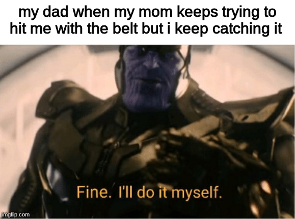 Fine Ill do it myself Thanos |  my dad when my mom keeps trying to hit me with the belt but i keep catching it | image tagged in fine ill do it myself thanos | made w/ Imgflip meme maker