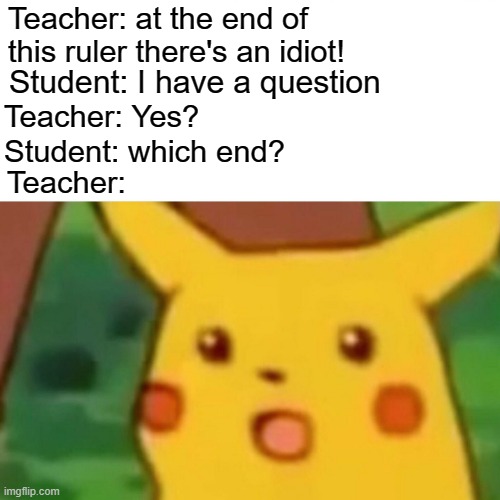 Day 420 of me without any image title to be entered |  Teacher: at the end of this ruler there's an idiot! Student: I have a question; Teacher: Yes? Student: which end? Teacher: | image tagged in memes,surprised pikachu,fun,funny,teacher meme | made w/ Imgflip meme maker