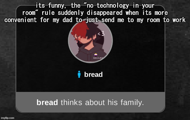 im so annoyed right now | its funny, the "no technology in your room" rule suddenly disappeared when its more convenient for my dad to just send me to my room to work | image tagged in b r e a d | made w/ Imgflip meme maker