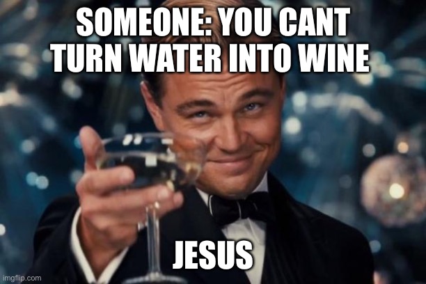 Jesus water into wine | SOMEONE: YOU CANT TURN WATER INTO WINE; JESUS | image tagged in memes,leonardo dicaprio cheers | made w/ Imgflip meme maker