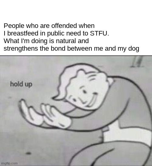 Fallout Hold Up | People who are offended when I breastfeed in public need to STFU. What I'm doing is natural and strengthens the bond between me and my dog | image tagged in fallout hold up | made w/ Imgflip meme maker