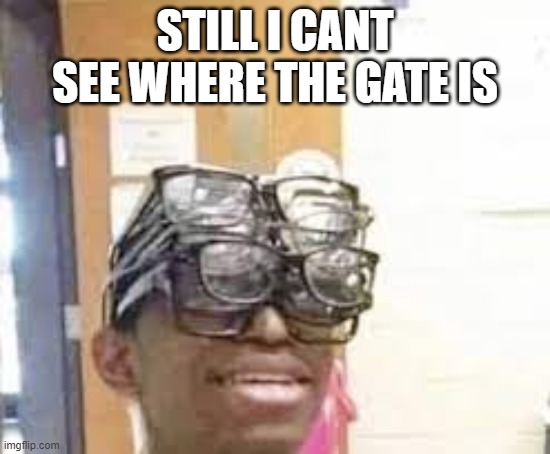 multiple glasses guy | STILL I CANT SEE WHERE THE GATE IS | image tagged in multiple glasses guy | made w/ Imgflip meme maker