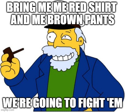 Simpsons sea captain | BRING ME ME RED SHIRT 
AND ME BROWN PANTS WE'RE GOING TO FIGHT 'EM | image tagged in simpsons sea captain | made w/ Imgflip meme maker