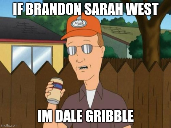 if brandon sarah west im dale gribble | IF BRANDON SARAH WEST; IM DALE GRIBBLE | image tagged in dale king of the hill,brandon sarah west | made w/ Imgflip meme maker