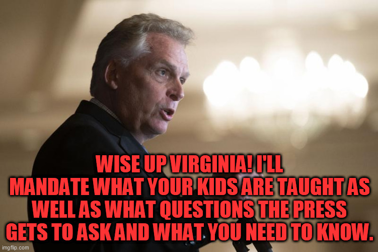 Emperor of Virginia |  WISE UP VIRGINIA! I'LL MANDATE WHAT YOUR KIDS ARE TAUGHT AS WELL AS WHAT QUESTIONS THE PRESS GETS TO ASK AND WHAT YOU NEED TO KNOW. | image tagged in terry mcauliffe,virginia governors race,totalitarianism,bidens america,imploding,terry the tyrant | made w/ Imgflip meme maker