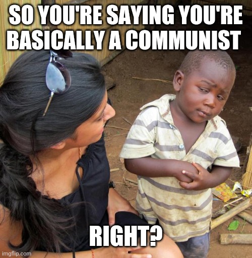 3rd World Sceptical Child | SO YOU'RE SAYING YOU'RE BASICALLY A COMMUNIST RIGHT? | image tagged in 3rd world sceptical child | made w/ Imgflip meme maker