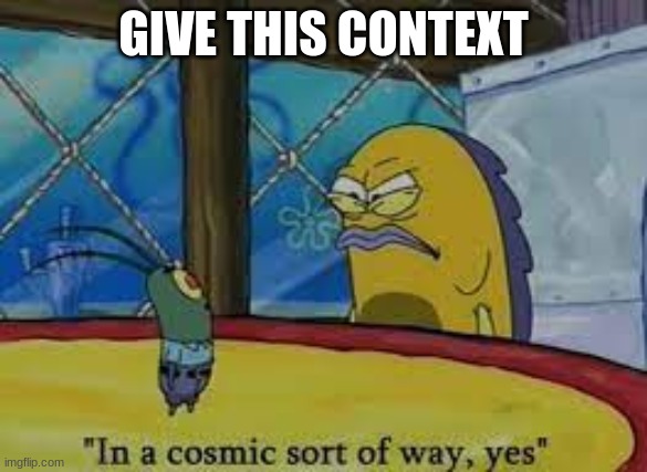 In a cosmic sort of way, yes. | GIVE THIS CONTEXT | image tagged in in a cosmic sort of way yes | made w/ Imgflip meme maker