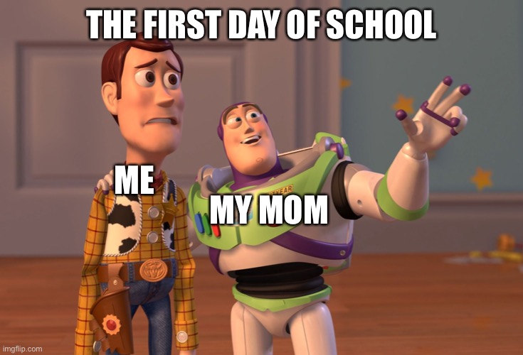 X, X Everywhere | THE FIRST DAY OF SCHOOL; ME; MY MOM | image tagged in memes,x x everywhere | made w/ Imgflip meme maker