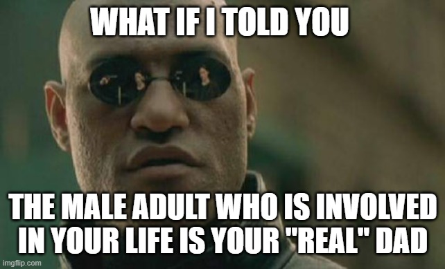 Matrix Morpheus Meme | WHAT IF I TOLD YOU THE MALE ADULT WHO IS INVOLVED IN YOUR LIFE IS YOUR "REAL" DAD | image tagged in memes,matrix morpheus | made w/ Imgflip meme maker