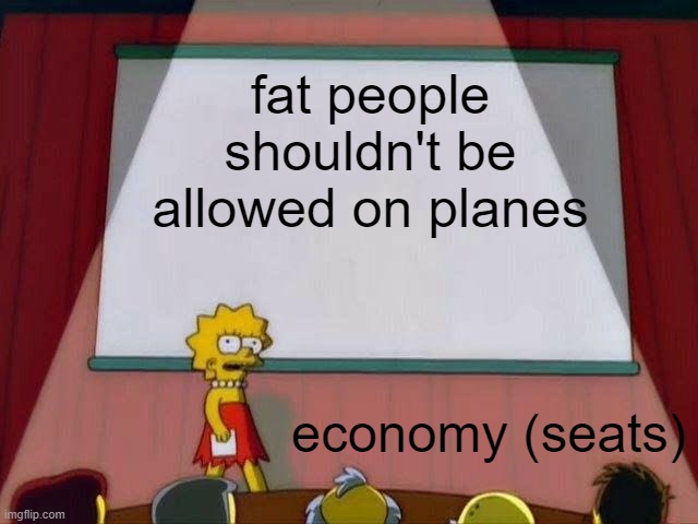 Lisa Simpson's Presentation |  fat people shouldn't be allowed on planes; economy (seats) | image tagged in lisa simpson's presentation | made w/ Imgflip meme maker
