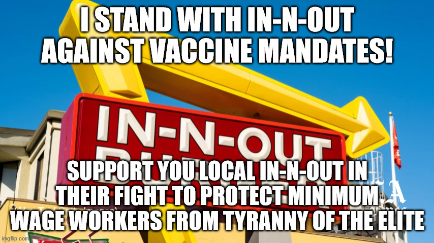 I Stand with In-N-Out | I STAND WITH IN-N-OUT
AGAINST VACCINE MANDATES! SUPPORT YOU LOCAL IN-N-OUT IN THEIR FIGHT TO PROTECT MINIMUM WAGE WORKERS FROM TYRANNY OF THE ELITE | image tagged in in-n-out burger | made w/ Imgflip meme maker