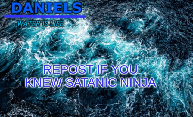 daniels water template | REPOST IF YOU KNEW SATANIC NINJA | image tagged in daniels water template | made w/ Imgflip meme maker