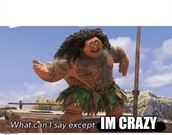 What can I say except you're welcome? | IM CRAZY | image tagged in what can i say except you're welcome | made w/ Imgflip meme maker