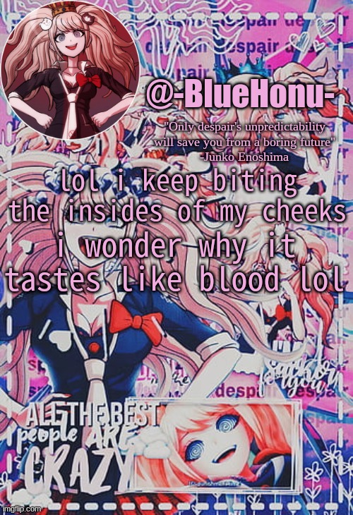 honu's despair temp | lol i keep biting the insides of my cheeks; i wonder why it tastes like blood lol | image tagged in honu's despair temp | made w/ Imgflip meme maker