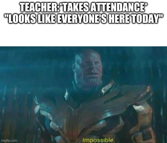 Thanos Impossible | TEACHER:*TAKES ATTENDANCE*
"LOOKS LIKE EVERYONE'S HERE TODAY" | image tagged in thanos impossible | made w/ Imgflip meme maker