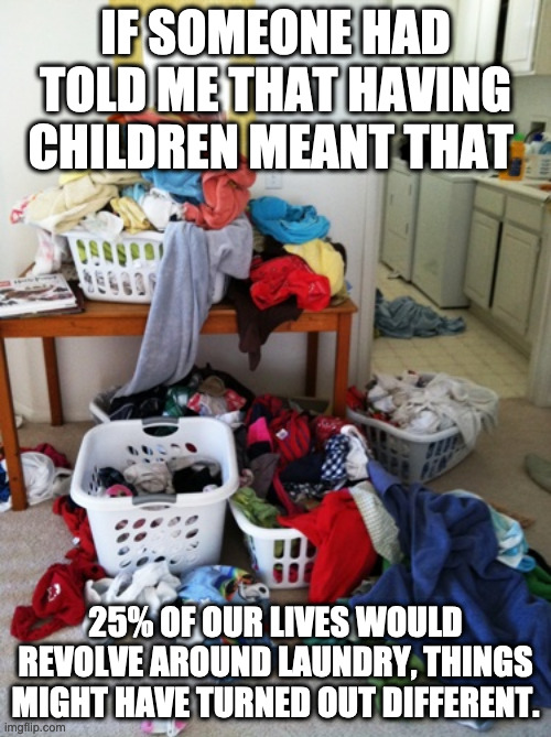 Children Laundry | IF SOMEONE HAD TOLD ME THAT HAVING CHILDREN MEANT THAT; 25% OF OUR LIVES WOULD REVOLVE AROUND LAUNDRY, THINGS MIGHT HAVE TURNED OUT DIFFERENT. | image tagged in laundry | made w/ Imgflip meme maker