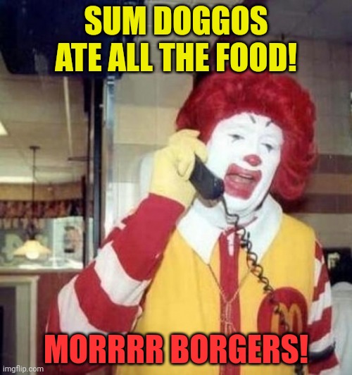 Ronald McDonald on the phone | SUM DOGGOS ATE ALL THE FOOD! MORRRR BORGERS! | image tagged in ronald mcdonald on the phone | made w/ Imgflip meme maker