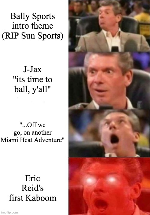 Mr. McMahon reaction | Bally Sports intro theme (RIP Sun Sports); J-Jax "its time to ball, y'all"; "...Off we go, on another Miami Heat Adventure"; Eric Reid's first Kaboom | image tagged in mr mcmahon reaction,heat | made w/ Imgflip meme maker